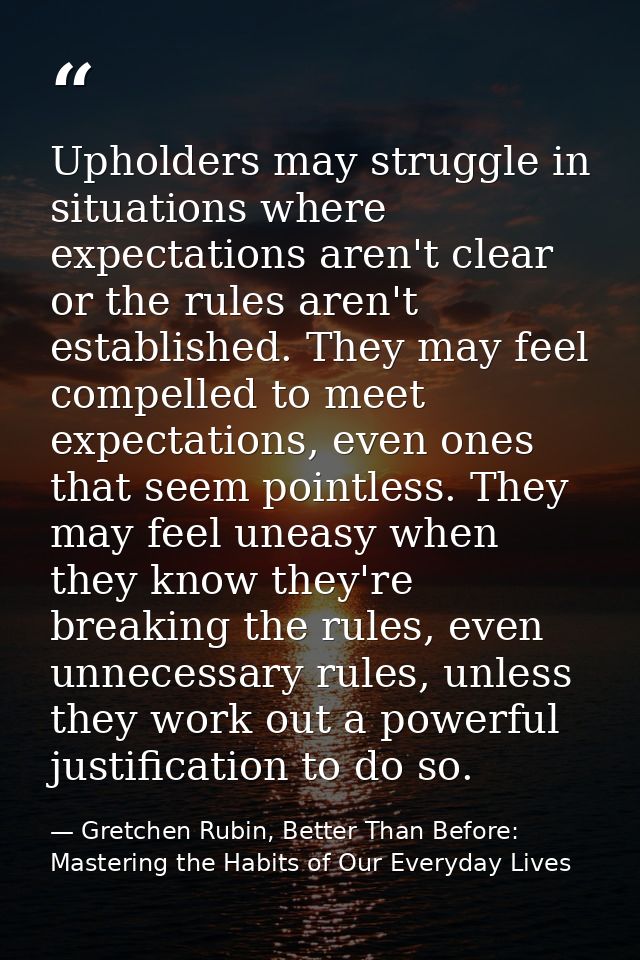 Upholders may struggle in situations where expectations aren't clear or the rules aren't established. They may feel comp — Gretchen Rubin, Better Than Before: Mastering the Habits of Our Everyday Lives