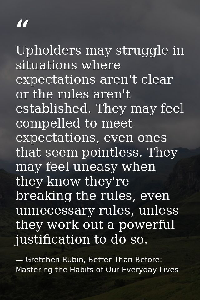 Upholders may struggle in situations where expectations aren't clear or the rules aren't established. They may feel comp — Gretchen Rubin, Better Than Before: Mastering the Habits of Our Everyday Lives