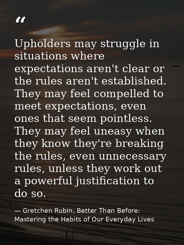 Upholders may struggle in situations where expectations aren't clear or the rules aren't established. They may feel comp — Gretchen Rubin, Better Than Before: Mastering the Habits of Our Everyday Lives