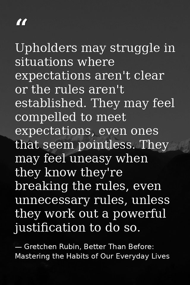 Upholders may struggle in situations where expectations aren't clear or the rules aren't established. They may feel comp — Gretchen Rubin, Better Than Before: Mastering the Habits of Our Everyday Lives