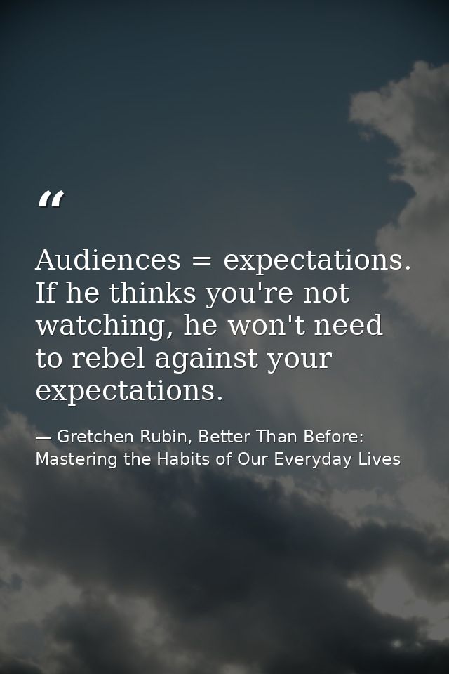 Audiences = expectations. If he thinks you're not watching, he won't need to rebel against your expectations. — Gretchen Rubin, Better Than Before: Mastering the Habits of Our Everyday Lives