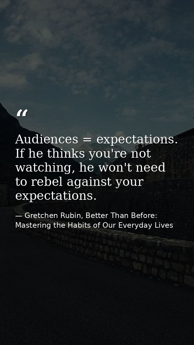 Audiences = expectations. If he thinks you're not watching, he won't need to rebel against your expectations. — Gretchen Rubin, Better Than Before: Mastering the Habits of Our Everyday Lives