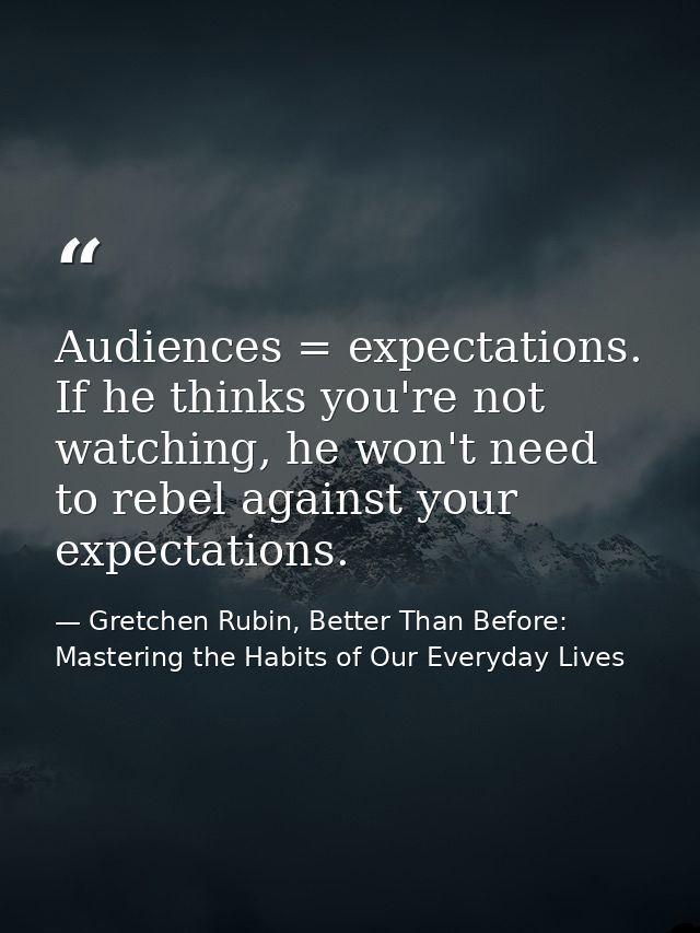 Audiences = expectations. If he thinks you're not watching, he won't need to rebel against your expectations. — Gretchen Rubin, Better Than Before: Mastering the Habits of Our Everyday Lives