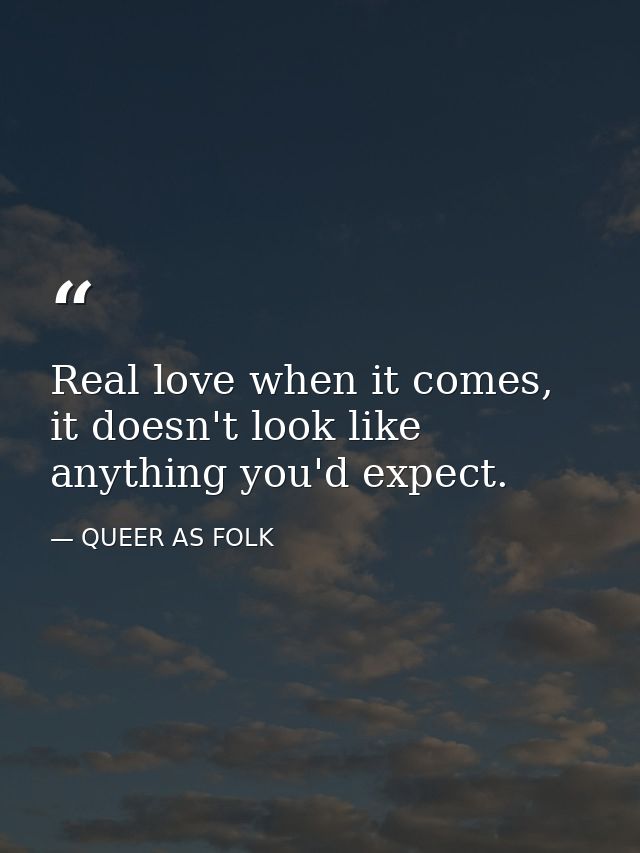 Real love when it comes, it doesn't look like anything you'd expect. — QUEER AS FOLK
