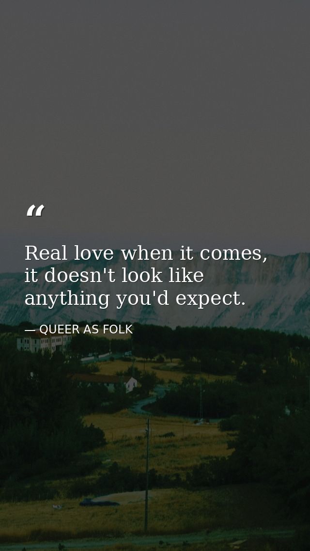 Real love when it comes, it doesn't look like anything you'd expect. — QUEER AS FOLK
