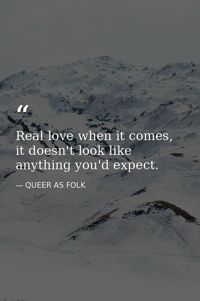 Real love when it comes, it doesn't look like anything you'd expect. — QUEER AS FOLK
