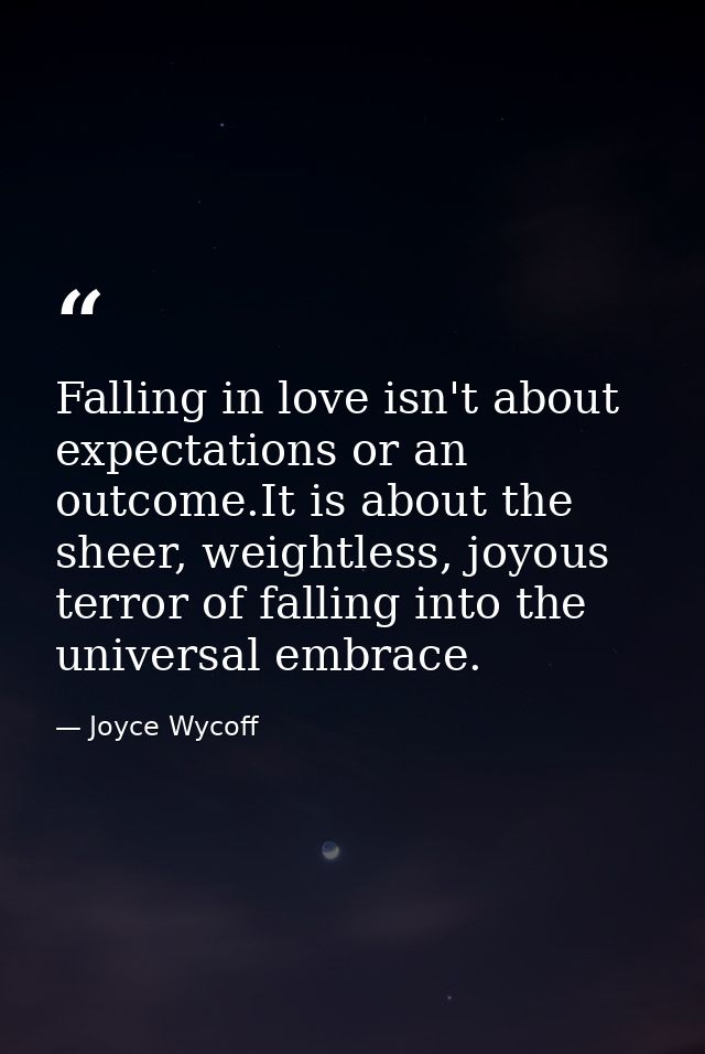 Falling in love isn't about expectations or an outcome.It is about the sheer, weightless, joyous terror of falling into  — Joyce Wycoff