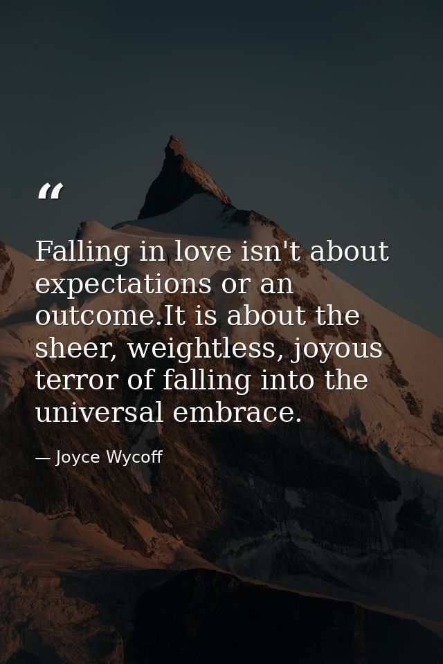 Falling in love isn't about expectations or an outcome.It is about the sheer, weightless, joyous terror of falling into  — Joyce Wycoff