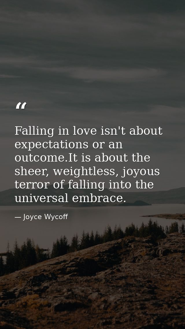 Falling in love isn't about expectations or an outcome.It is about the sheer, weightless, joyous terror of falling into  — Joyce Wycoff