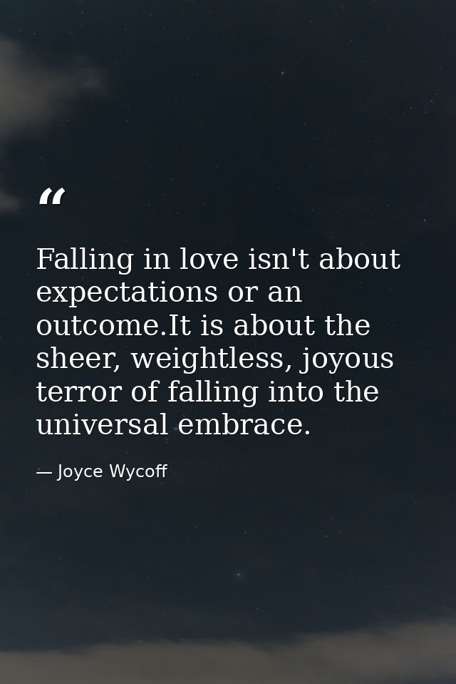 Falling in love isn't about expectations or an outcome.It is about the sheer, weightless, joyous terror of falling into  — Joyce Wycoff