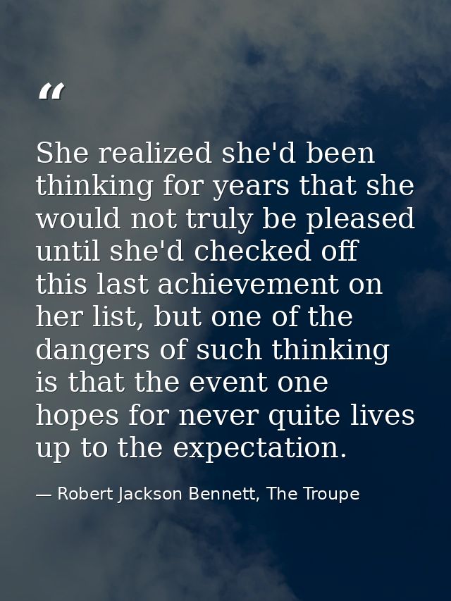 She realized she'd been thinking for years that she would not truly be pleased until she'd checked off this last achieve — Robert Jackson Bennett, The Troupe