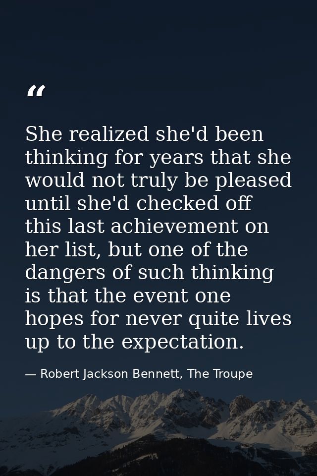 She realized she'd been thinking for years that she would not truly be pleased until she'd checked off this last achieve — Robert Jackson Bennett, The Troupe