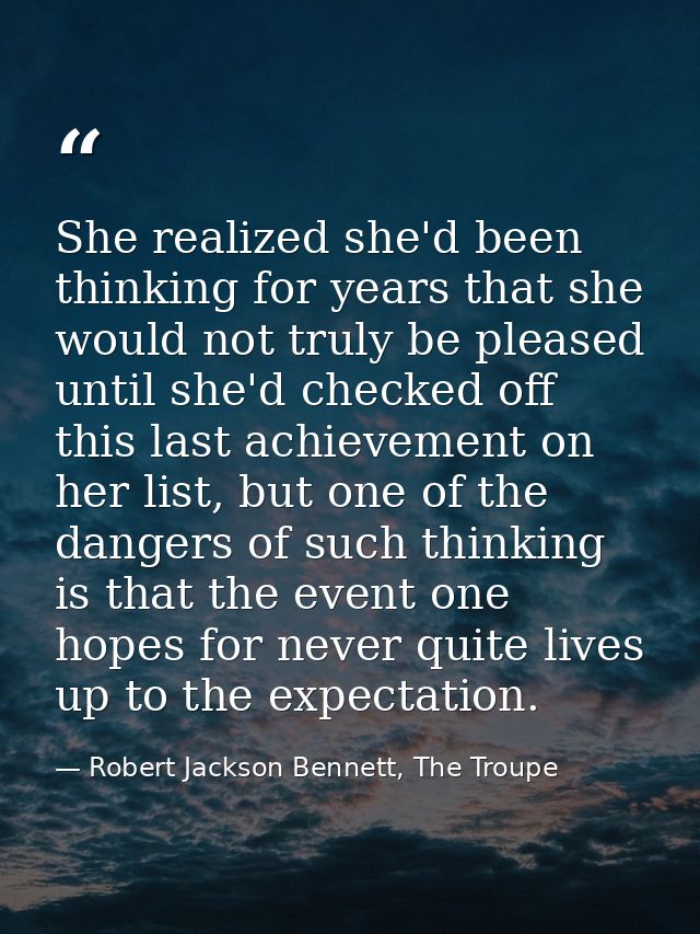 She realized she'd been thinking for years that she would not truly be pleased until she'd checked off this last achieve — Robert Jackson Bennett, The Troupe