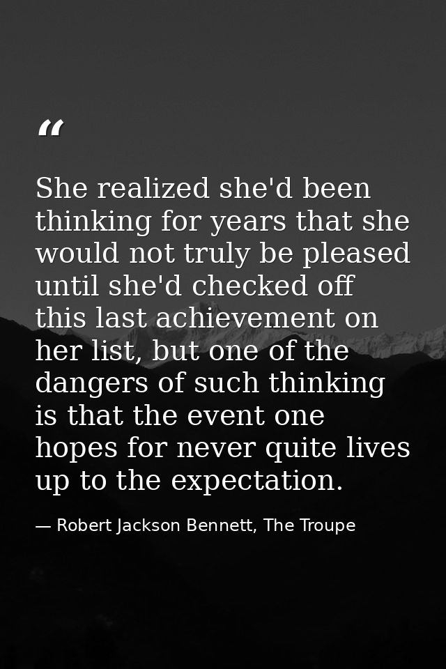 She realized she'd been thinking for years that she would not truly be pleased until she'd checked off this last achieve — Robert Jackson Bennett, The Troupe
