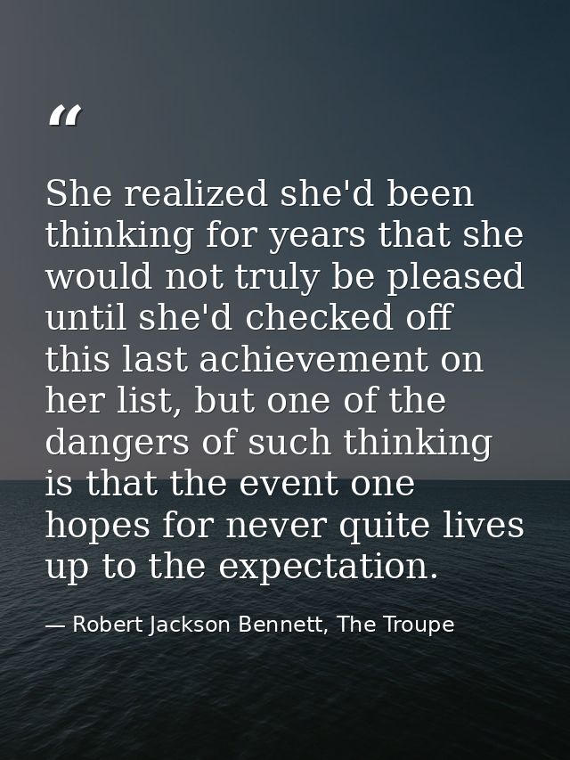 She realized she'd been thinking for years that she would not truly be pleased until she'd checked off this last achieve — Robert Jackson Bennett, The Troupe