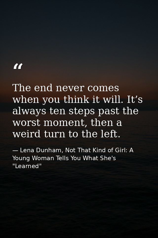 The end never comes when you think it will. It’s always ten steps past the worst moment, then a weird turn to the left. — Lena Dunham, Not That Kind of Girl: A Young Woman Tells You What She's "Learned"