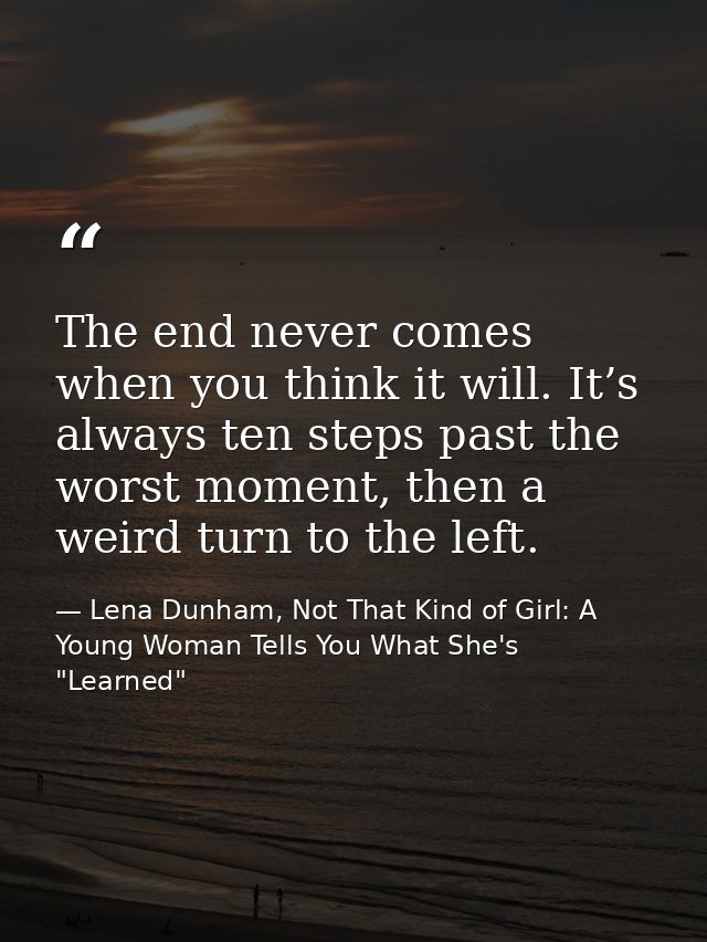 The end never comes when you think it will. It’s always ten steps past the worst moment, then a weird turn to the left. — Lena Dunham, Not That Kind of Girl: A Young Woman Tells You What She's "Learned"