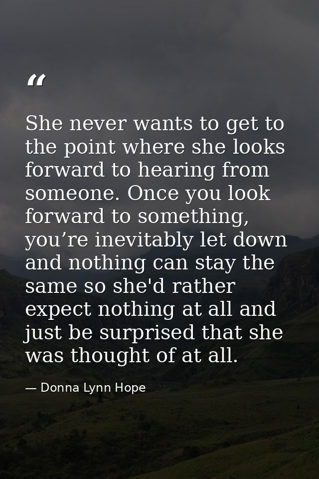 She never wants to get to the point where she looks forward to hearing from someone. Once you look forward to something, — Donna Lynn Hope