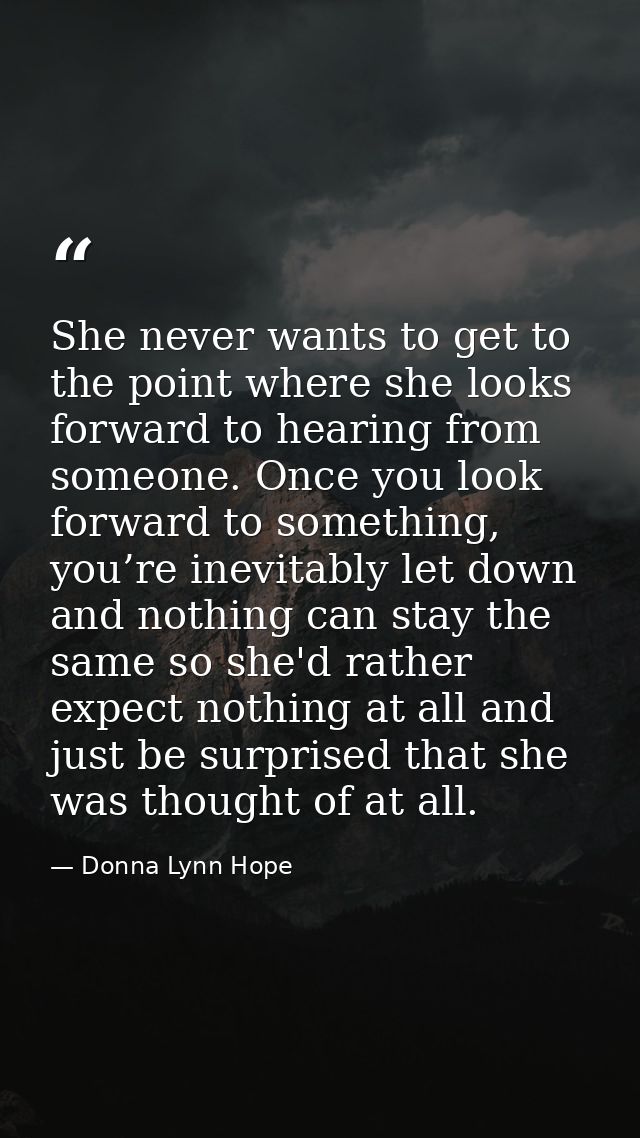 She never wants to get to the point where she looks forward to hearing from someone. Once you look forward to something, — Donna Lynn Hope