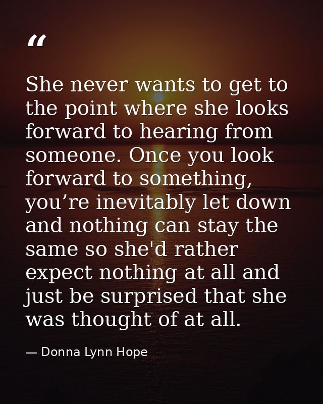 She never wants to get to the point where she looks forward to hearing from someone. Once you look forward to something, — Donna Lynn Hope