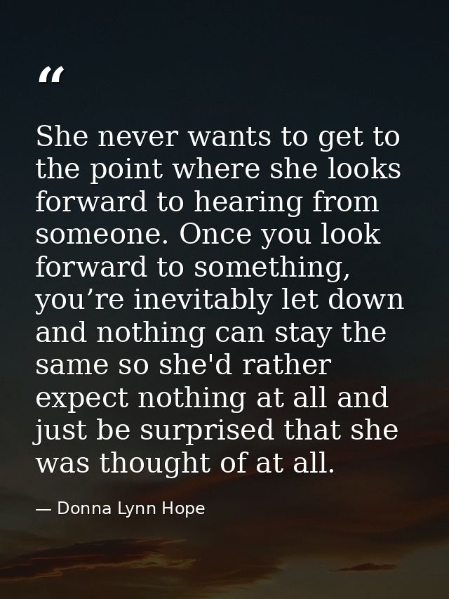 She never wants to get to the point where she looks forward to hearing from someone. Once you look forward to something, — Donna Lynn Hope