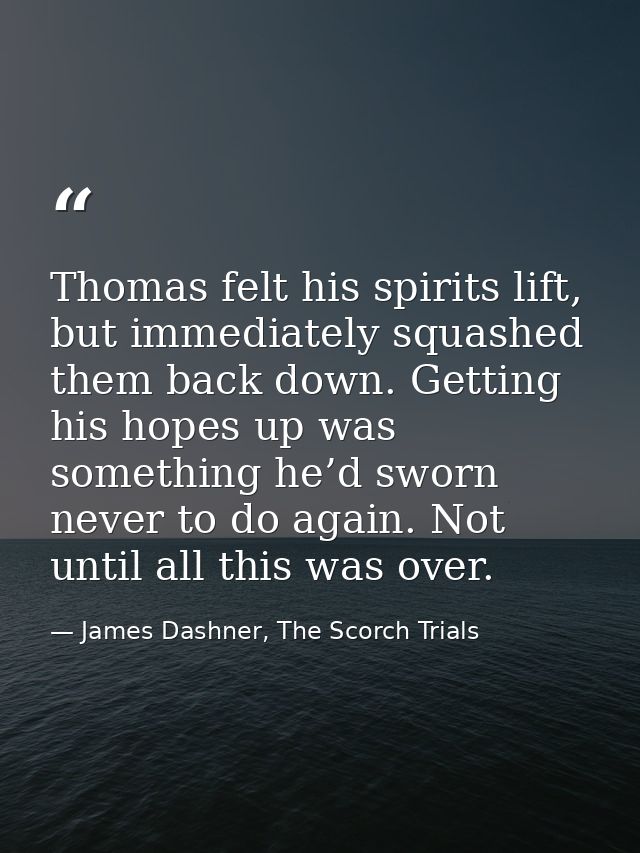 Thomas felt his spirits lift, but immediately squashed them back down. Getting his hopes up was something he’d sworn nev — James Dashner, The Scorch Trials