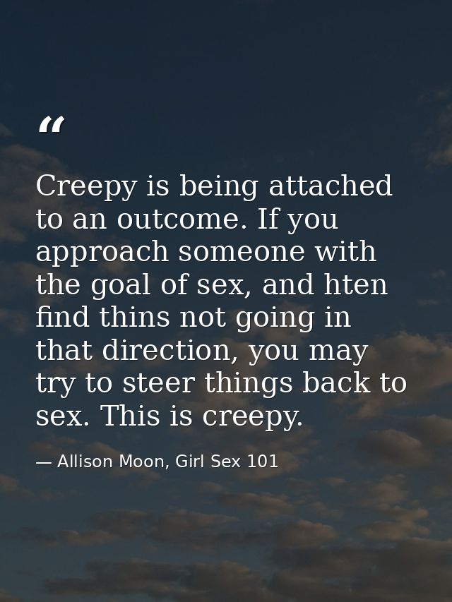 Creepy is being attached to an outcome. If you approach someone with the goal of sex, and hten find thins not going in t — Allison Moon, Girl Sex 101