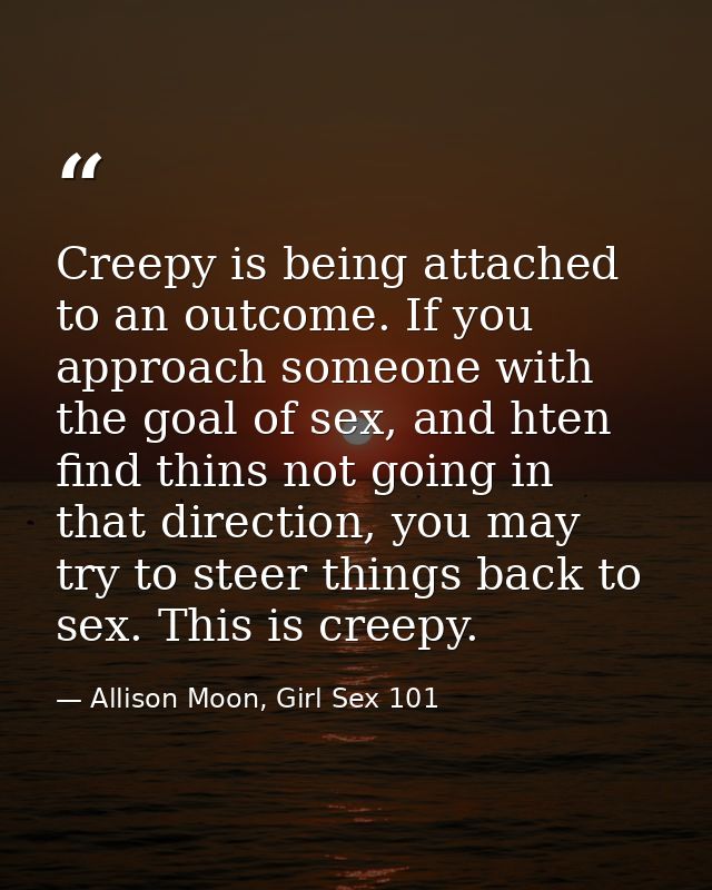 Creepy is being attached to an outcome. If you approach someone with the goal of sex, and hten find thins not going in t — Allison Moon, Girl Sex 101