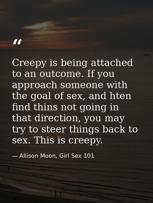Creepy is being attached to an outcome. If you approach someone with the goal of sex, and hten find thins not going in t — Allison Moon, Girl Sex 101