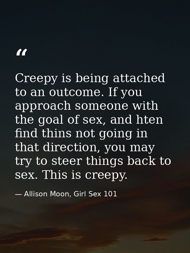 Creepy is being attached to an outcome. If you approach someone with the goal of sex, and hten find thins not going in t — Allison Moon, Girl Sex 101