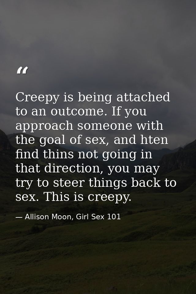 Creepy is being attached to an outcome. If you approach someone with the goal of sex, and hten find thins not going in t — Allison Moon, Girl Sex 101
