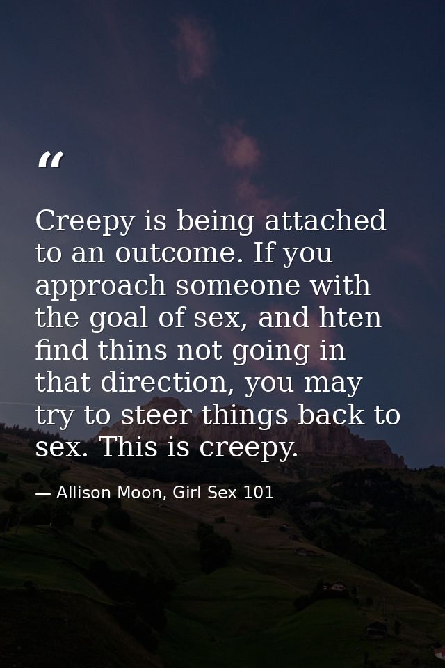 Creepy is being attached to an outcome. If you approach someone with the goal of sex, and hten find thins not going in t — Allison Moon, Girl Sex 101