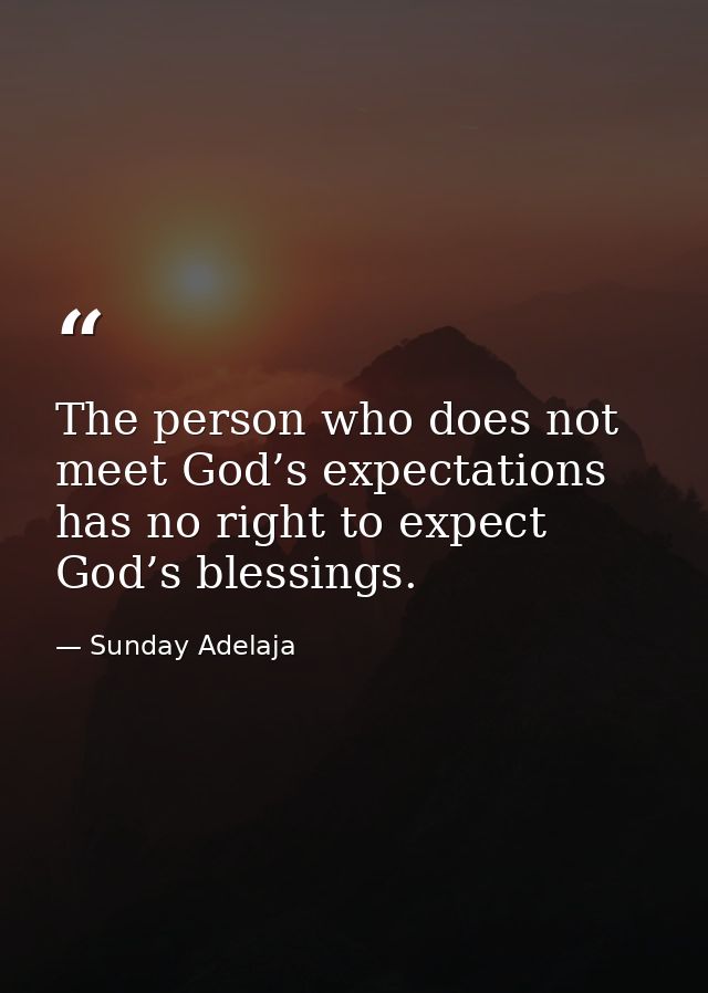 The person who does not meet God’s expectations has no right to expect God’s blessings. — Sunday Adelaja