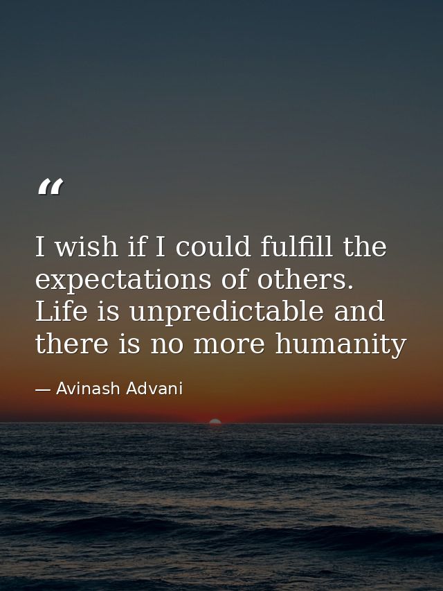 I wish if I could fulfill the expectations of others. Life is unpredictable and there is no more humanity — Avinash Advani