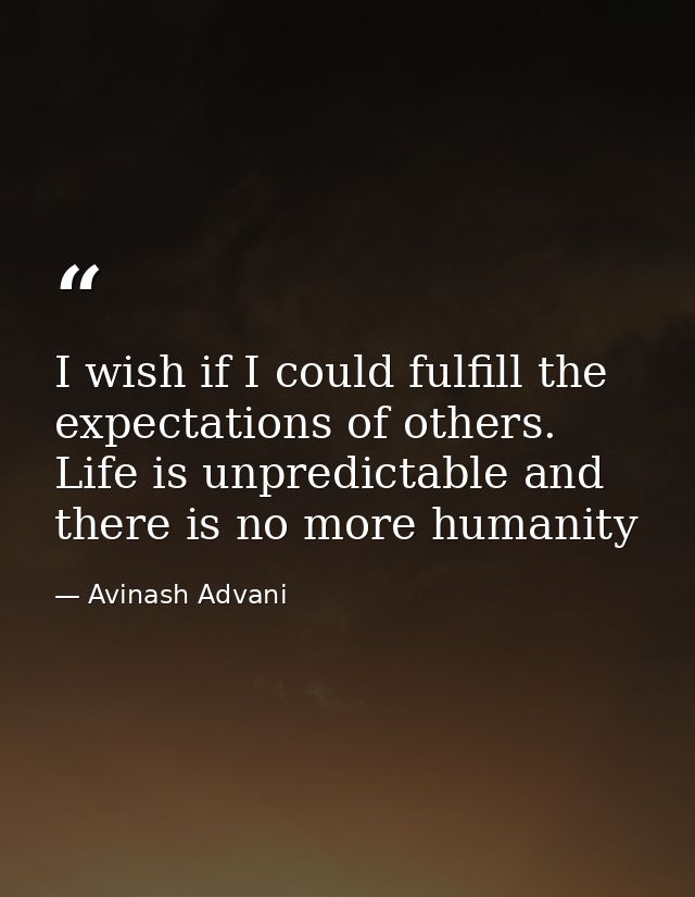 I wish if I could fulfill the expectations of others. Life is unpredictable and there is no more humanity — Avinash Advani