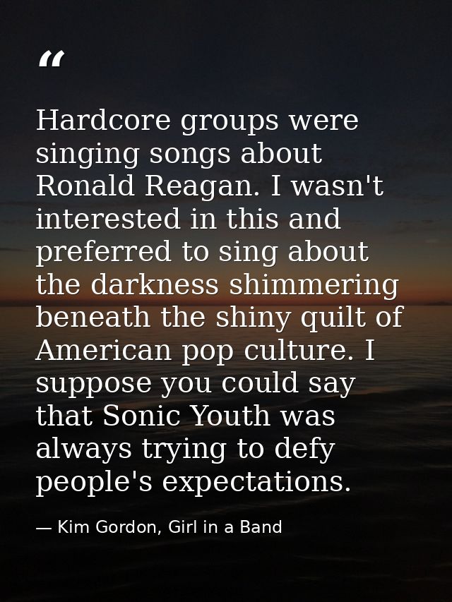Hardcore groups were singing songs about Ronald Reagan. I wasn't interested in this and preferred to sing about the dark — Kim Gordon, Girl in a Band