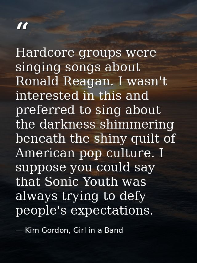 Hardcore groups were singing songs about Ronald Reagan. I wasn't interested in this and preferred to sing about the dark — Kim Gordon, Girl in a Band