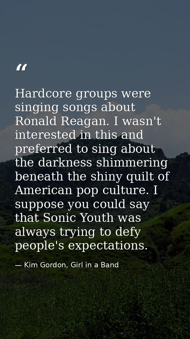 Hardcore groups were singing songs about Ronald Reagan. I wasn't interested in this and preferred to sing about the dark — Kim Gordon, Girl in a Band