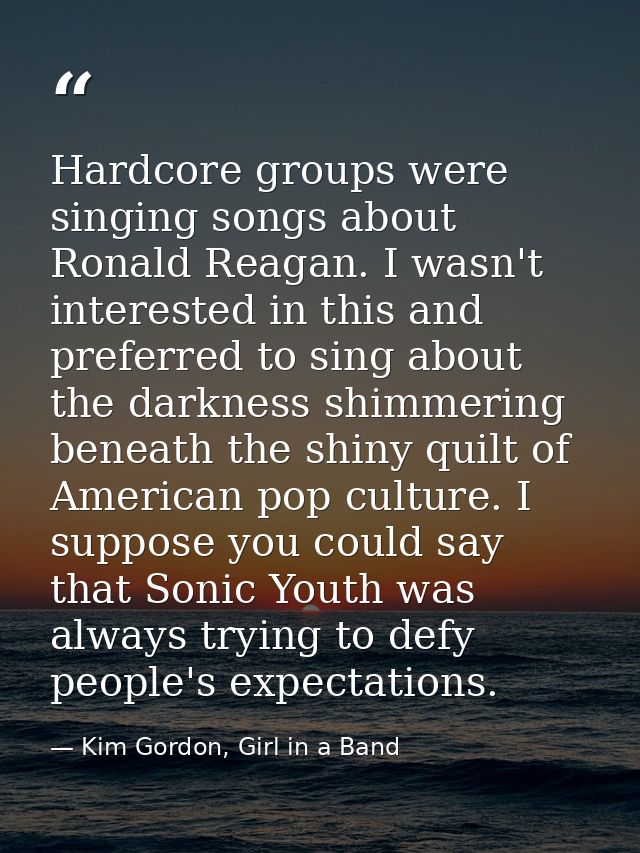 Hardcore groups were singing songs about Ronald Reagan. I wasn't interested in this and preferred to sing about the dark — Kim Gordon, Girl in a Band