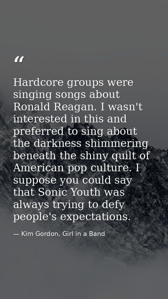 Hardcore groups were singing songs about Ronald Reagan. I wasn't interested in this and preferred to sing about the dark — Kim Gordon, Girl in a Band