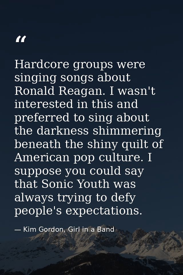 Hardcore groups were singing songs about Ronald Reagan. I wasn't interested in this and preferred to sing about the dark — Kim Gordon, Girl in a Band