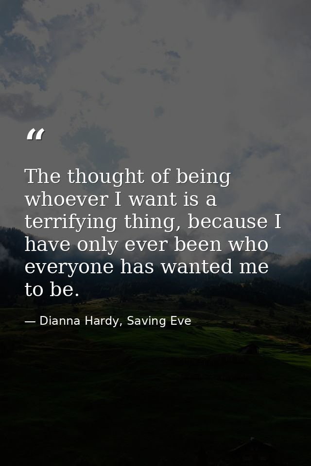 The thought of being whoever I want is a terrifying thing, because I have only ever been who everyone has wanted me to b — Dianna Hardy, Saving Eve