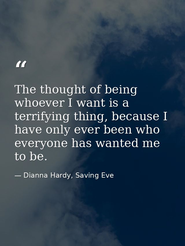 The thought of being whoever I want is a terrifying thing, because I have only ever been who everyone has wanted me to b — Dianna Hardy, Saving Eve