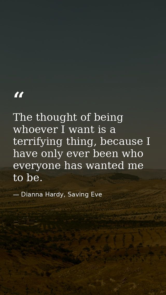 The thought of being whoever I want is a terrifying thing, because I have only ever been who everyone has wanted me to b — Dianna Hardy, Saving Eve