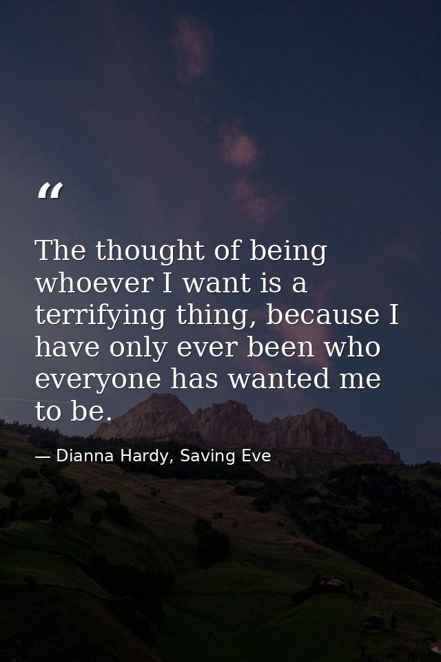 The thought of being whoever I want is a terrifying thing, because I have only ever been who everyone has wanted me to b — Dianna Hardy, Saving Eve