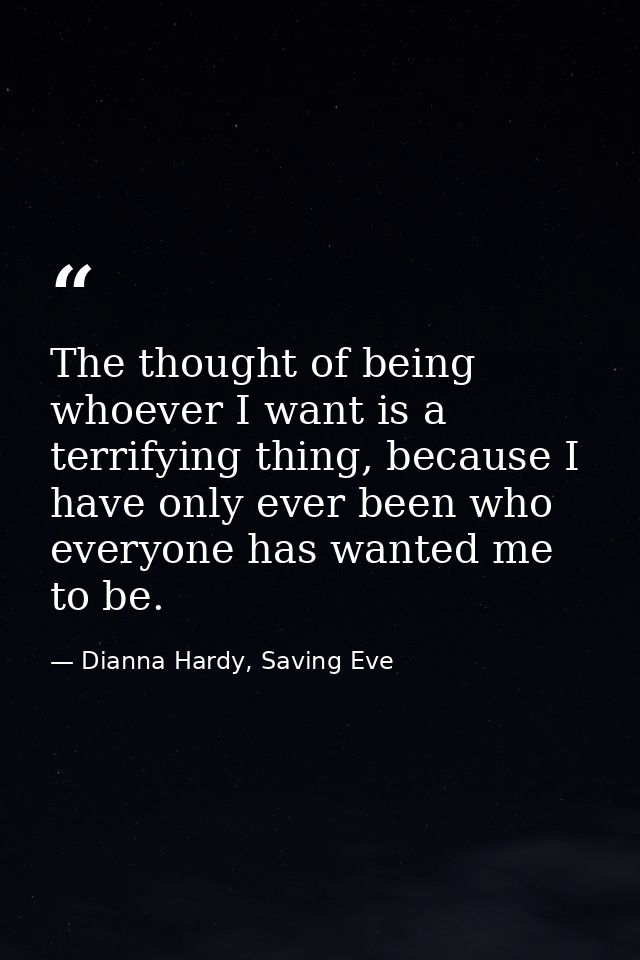 The thought of being whoever I want is a terrifying thing, because I have only ever been who everyone has wanted me to b — Dianna Hardy, Saving Eve