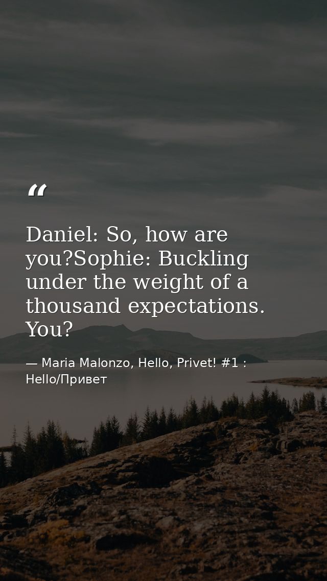 Daniel: So, how are you?Sophie: Buckling under the weight of a thousand expectations. You? — Maria Malonzo, Hello, Privet! #1 : Hello/Привет