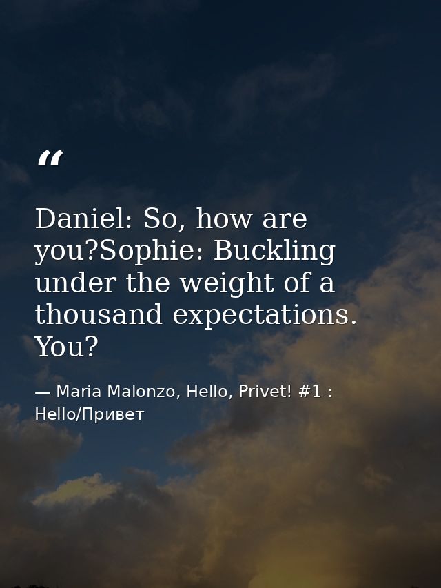 Daniel: So, how are you?Sophie: Buckling under the weight of a thousand expectations. You? — Maria Malonzo, Hello, Privet! #1 : Hello/Привет