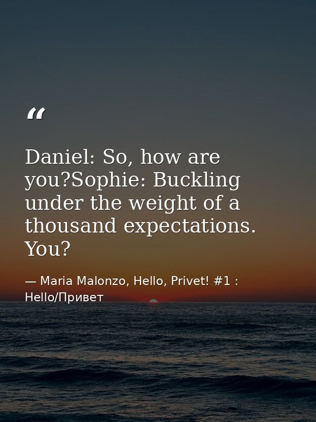 Daniel: So, how are you?Sophie: Buckling under the weight of a thousand expectations. You? — Maria Malonzo, Hello, Privet! #1 : Hello/Привет