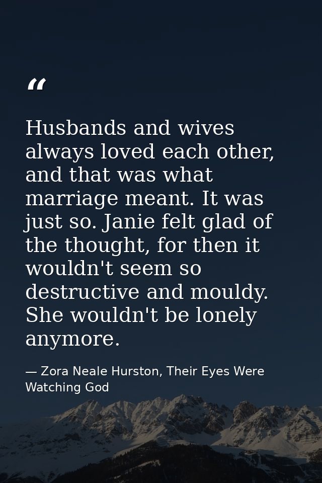 Husbands and wives always loved each other, and that was what marriage meant. It was just so. Janie felt glad of the tho — Zora Neale Hurston, Their Eyes Were Watching God